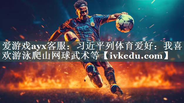 爱游戏ayx客服：习近平列体育爱好：我喜欢游泳爬山网球武术等