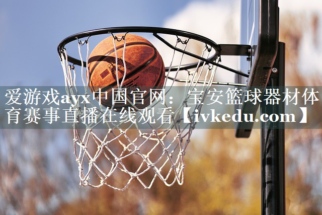 爱游戏ayx中国官网：宝安篮球器材体育赛事直播在线观看