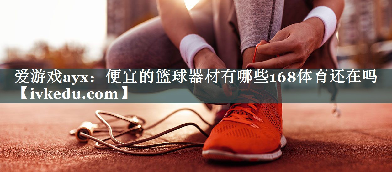 爱游戏ayx：便宜的篮球器材有哪些168体育还在吗