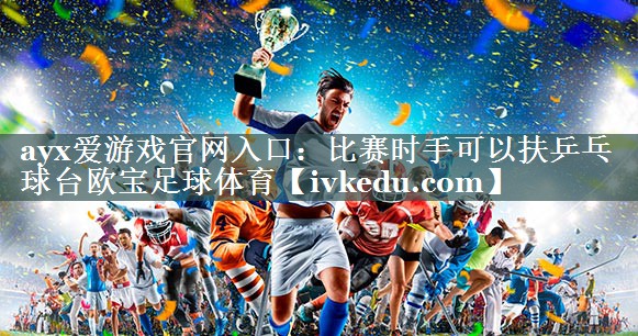 ayx爱游戏官网入口：比赛时手可以扶乒乓球台欧宝足球体育
