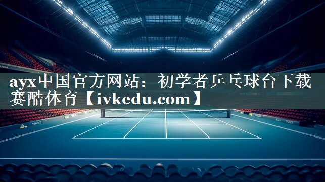 ayx中国官方网站：初学者乒乓球台下载赛酷体育