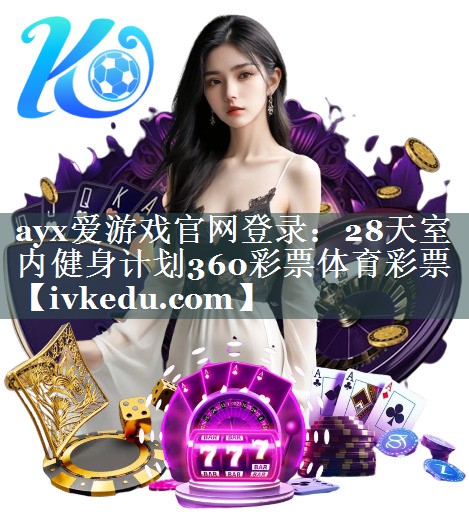 ayx爱游戏官网登录：28天室内健身计划360彩票体育彩票