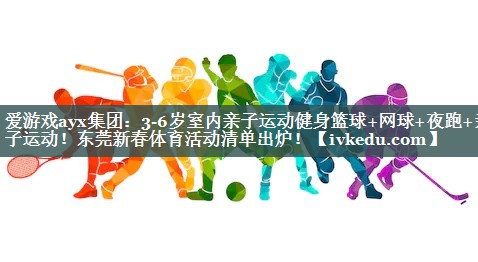 爱游戏ayx集团：3-6岁室内亲子运动健身篮球+网球+夜跑+亲子运动！东莞新春体育活动清单出炉！