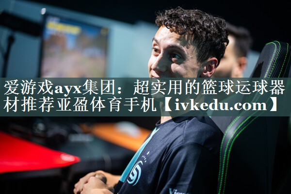 爱游戏ayx集团：超实用的篮球运球器材推荐亚盈体育手机