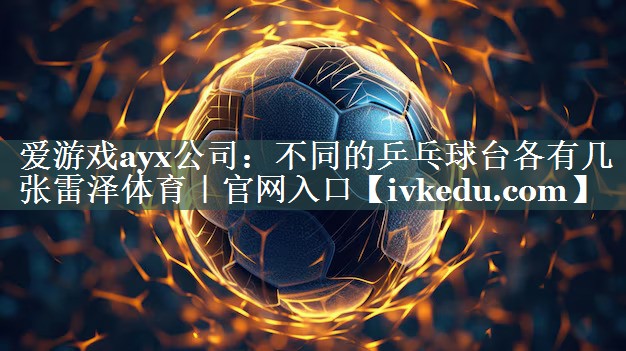 爱游戏ayx公司：不同的乒乓球台各有几张雷泽体育｜官网入口