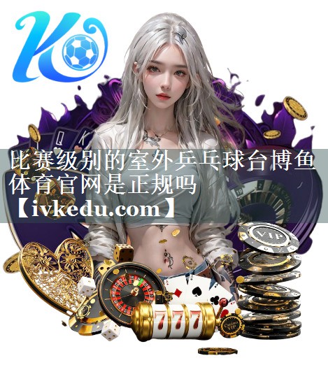 比赛级别的室外乒乓球台博鱼体育官网是正规吗
