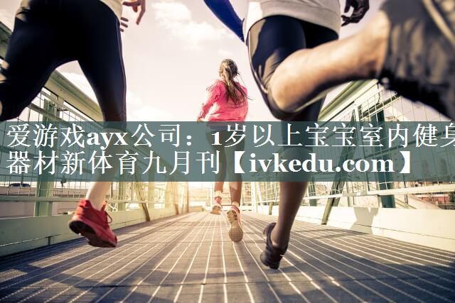 爱游戏ayx公司：1岁以上宝宝室内健身器材新体育九月刊