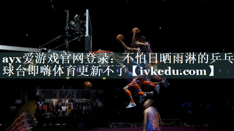 ayx爱游戏官网登录：不怕日晒雨淋的乒乓球台即嗨体育更新不了