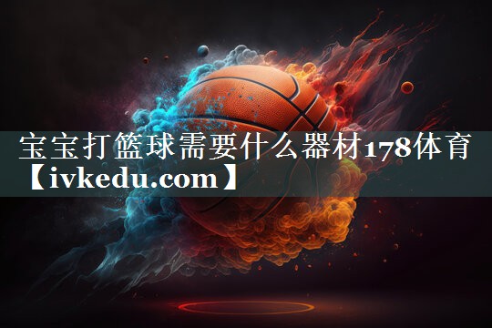 宝宝打篮球需要什么器材178体育