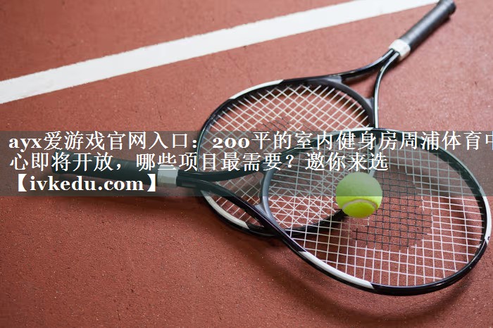 ayx爱游戏官网入口：200平的室内健身房周浦体育中心即将开放，哪些项目最需要？邀你来选