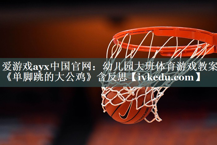 爱游戏ayx中国官网：幼儿园大班体育游戏教案《单脚跳的大公鸡》含反思