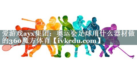 爱游戏ayx集团：奥运会足球用什么器材做的360魔方体育
