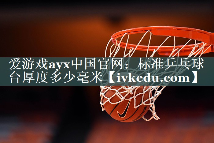 爱游戏ayx中国官网：标准乒乓球台厚度多少毫米