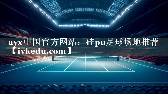 ayx中国官方网站：硅pu足球场地推荐