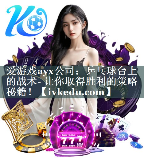 爱游戏ayx公司：乒乓球台上的战术- 让你取得胜利的策略秘籍！