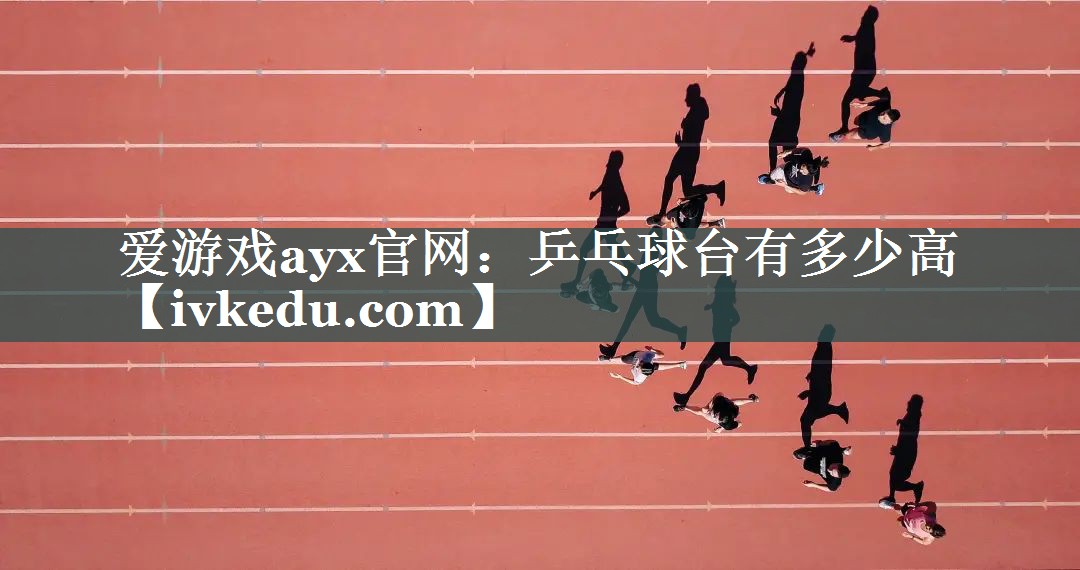 爱游戏ayx官网：乒乓球台有多少高