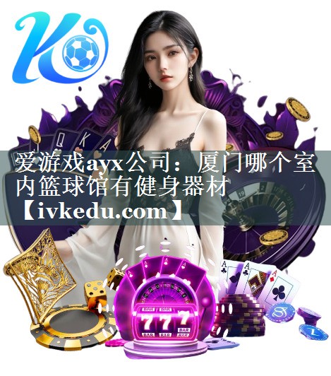 爱游戏ayx公司：厦门哪个室内篮球馆有健身器材