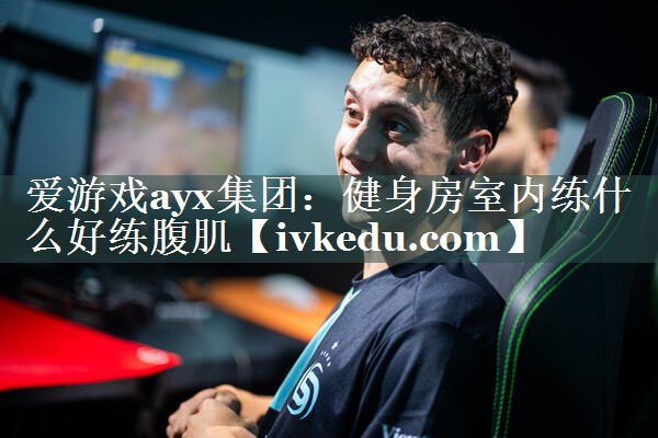 爱游戏ayx集团：健身房室内练什么好练腹肌