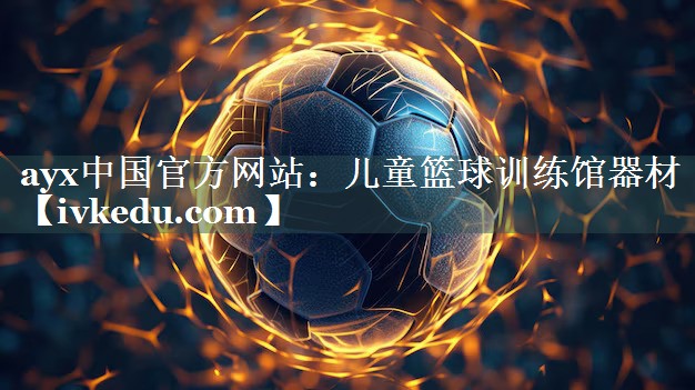 ayx中国官方网站：儿童篮球训练馆器材