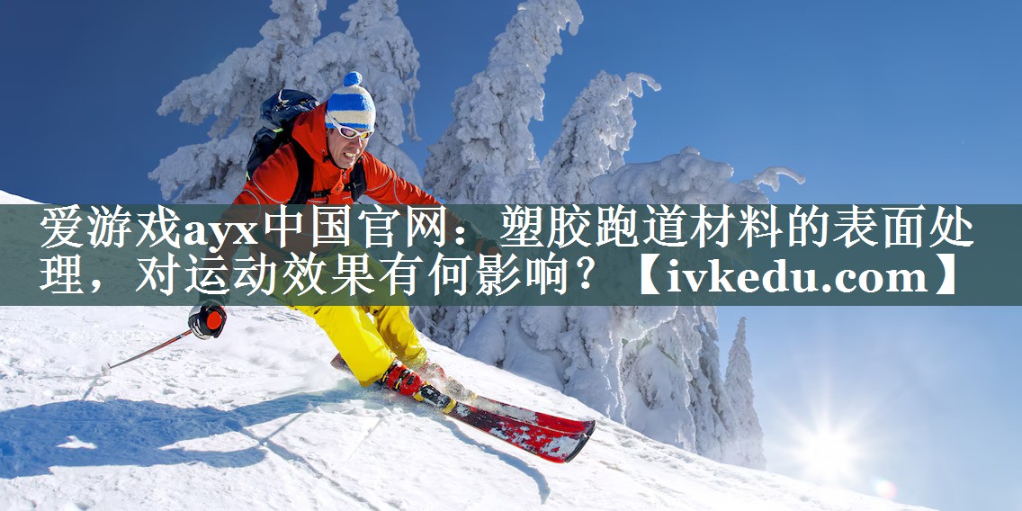 爱游戏ayx中国官网：塑胶跑道材料的表面处理，对运动效果有何影响？