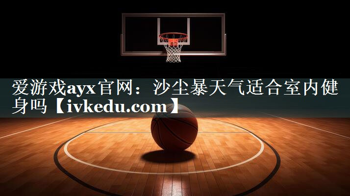 爱游戏ayx官网：沙尘暴天气适合室内健身吗