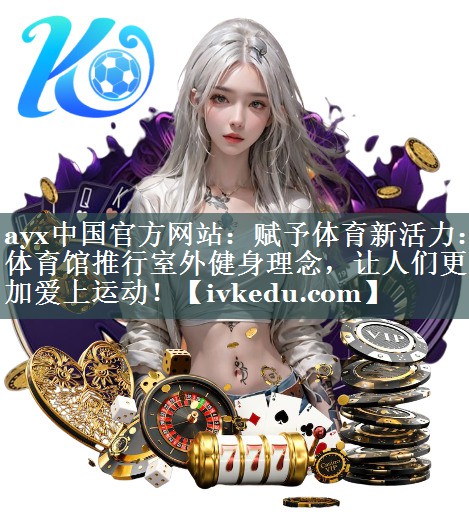ayx中国官方网站：赋予体育新活力：体育馆推行室外健身理念，让人们更加爱上运动！