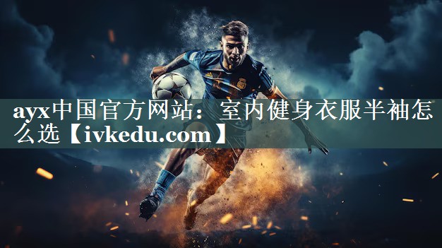 ayx中国官方网站：室内健身衣服半袖怎么选