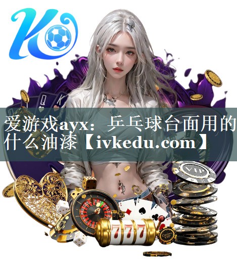 爱游戏ayx：乒乓球台面用的什么油漆