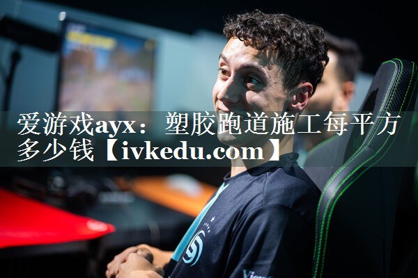 爱游戏ayx：塑胶跑道施工每平方多少钱