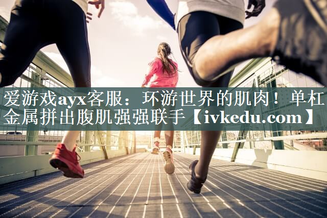 爱游戏ayx客服：环游世界的肌肉！单杠金属拼出腹肌强强联手