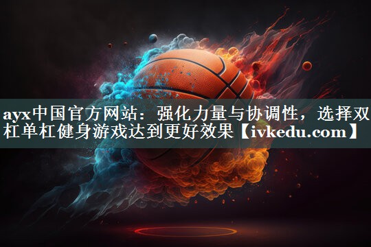 ayx中国官方网站：强化力量与协调性，选择双杠单杠健身游戏达到更好效果