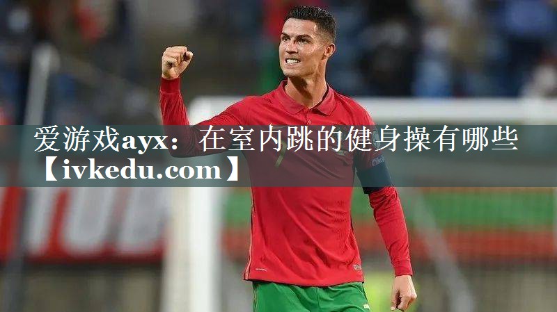爱游戏ayx：在室内跳的健身操有哪些