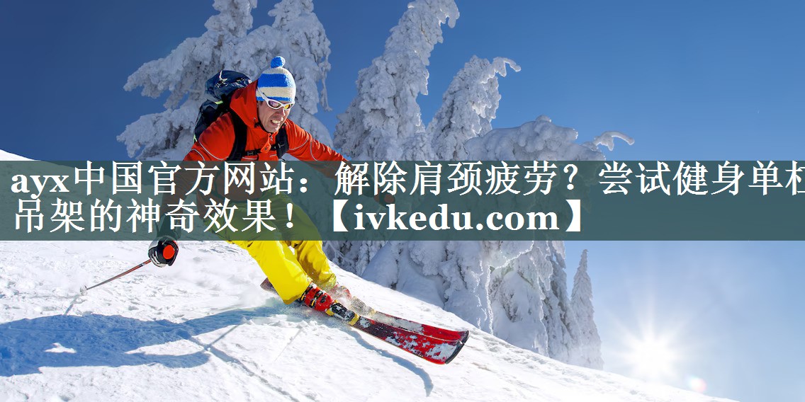 ayx中国官方网站：解除肩颈疲劳？尝试健身单杠吊架的神奇效果！