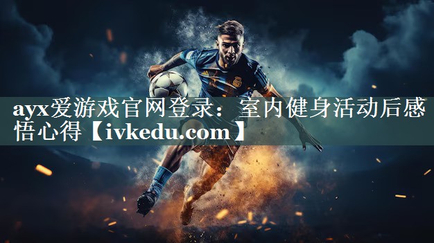 ayx爱游戏官网登录：室内健身活动后感悟心得