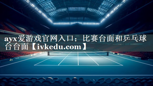 ayx爱游戏官网入口：比赛台面和乒乓球台台面