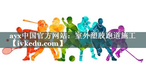 ayx中国官方网站：室外塑胶跑道施工
