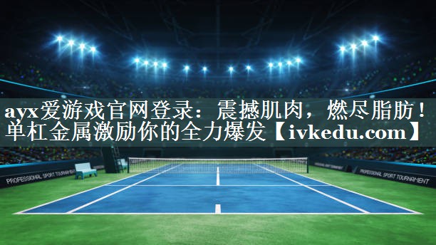 ayx爱游戏官网登录：震撼肌肉，燃尽脂肪！单杠金属激励你的全力爆发