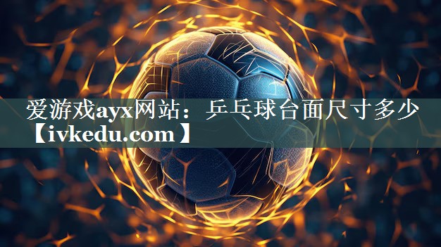 爱游戏ayx网站：乒乓球台面尺寸多少