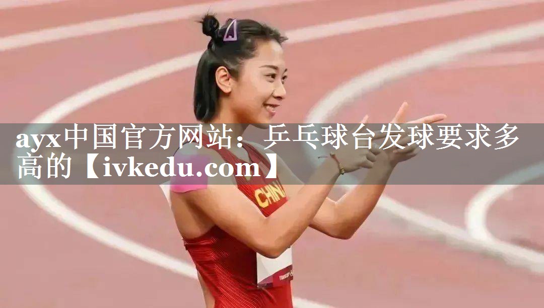 ayx中国官方网站：乒乓球台发球要求多高的