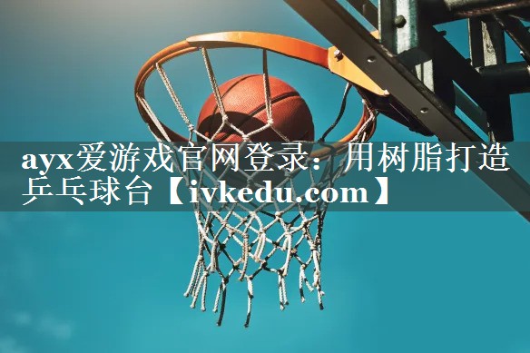 ayx爱游戏官网登录：用树脂打造乒乓球台