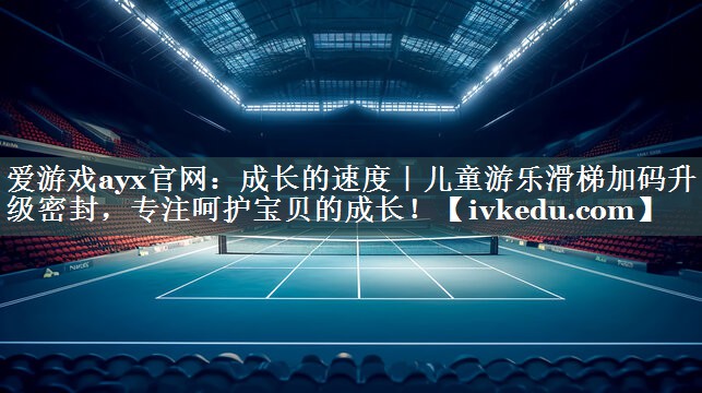 爱游戏ayx官网：成长的速度｜儿童游乐滑梯加码升级密封，专注呵护宝贝的成长！