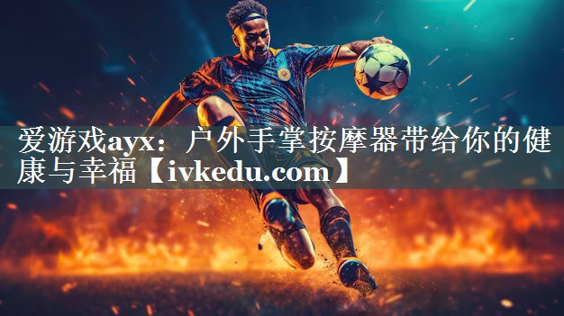 爱游戏ayx：户外手掌按摩器带给你的健康与幸福
