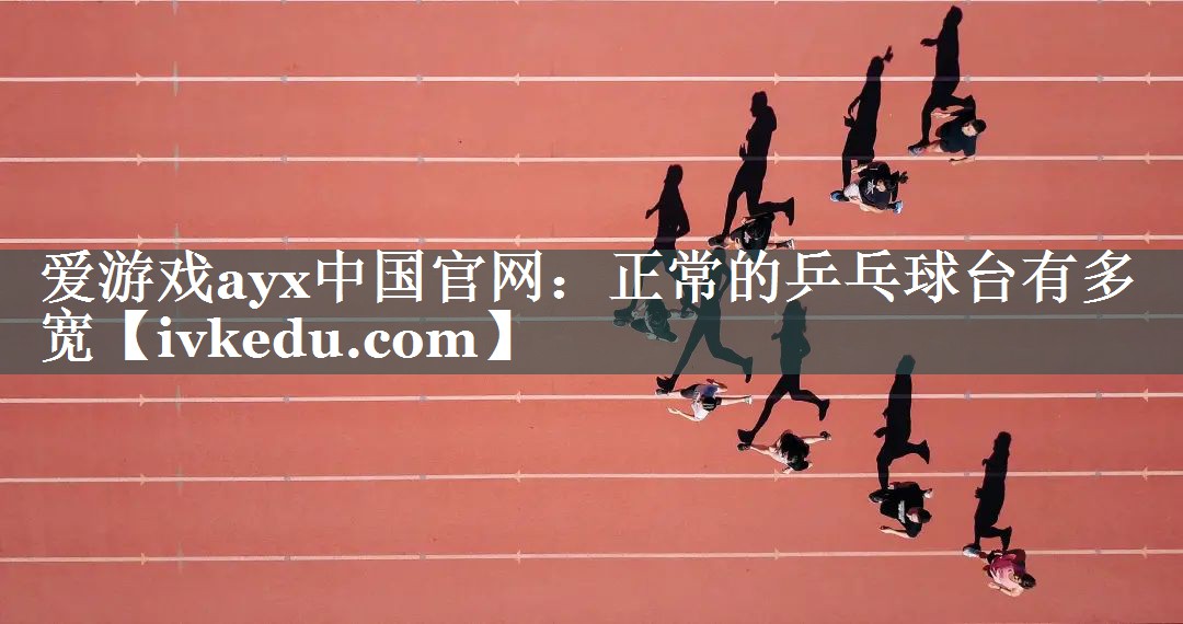 爱游戏ayx中国官网：正常的乒乓球台有多宽