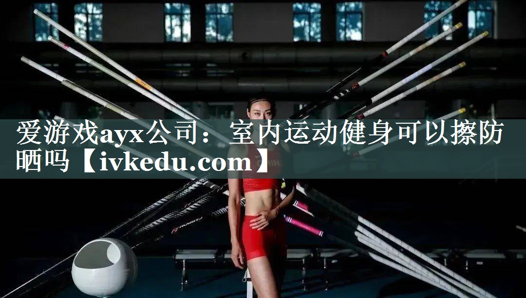 爱游戏ayx公司：室内运动健身可以擦防晒吗
