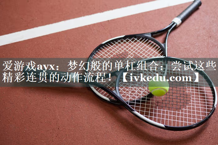 爱游戏ayx：梦幻般的单杠组合：尝试这些精彩连贯的动作流程！