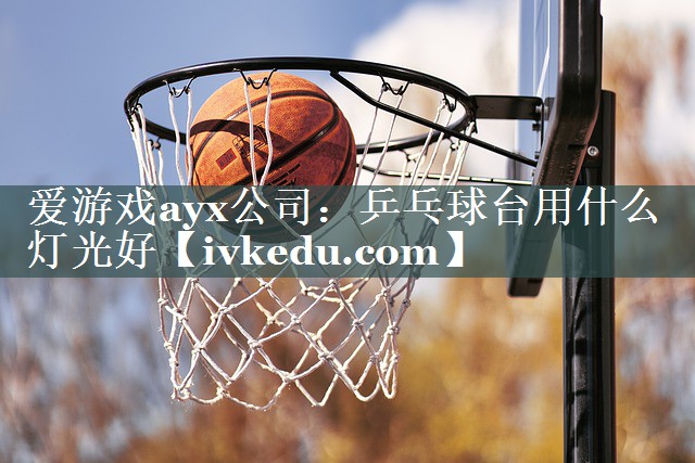 爱游戏ayx公司：乒乓球台用什么灯光好