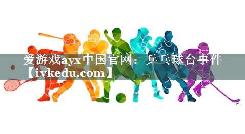 爱游戏ayx中国官网：乒乓球台事件