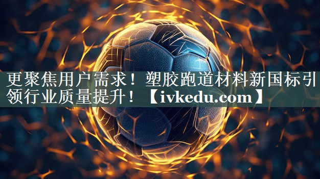 更聚焦用户需求！塑胶跑道材料新国标引领行业质量提升！