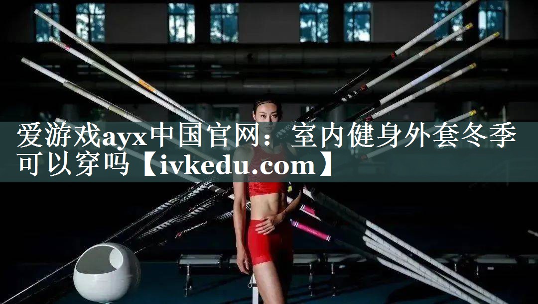 爱游戏ayx中国官网：室内健身外套冬季可以穿吗