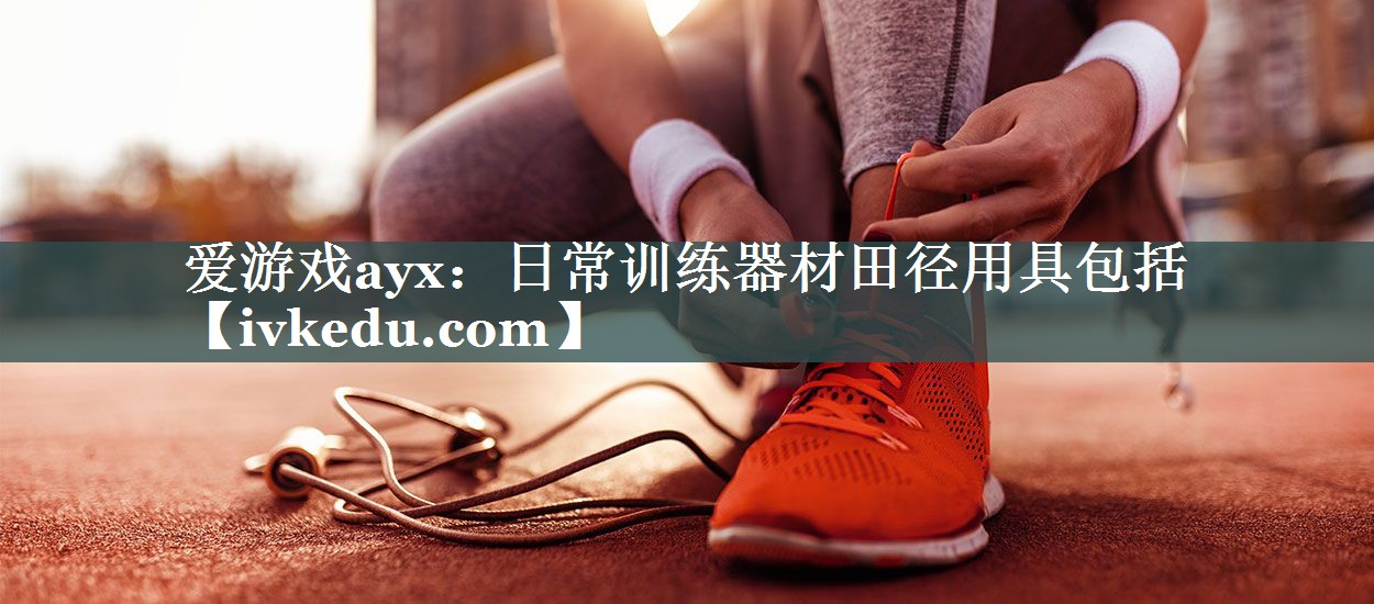 爱游戏ayx：日常训练器材田径用具包括